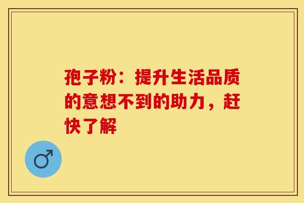 孢子粉：提升生活品质的意想不到的助力，赶快了解