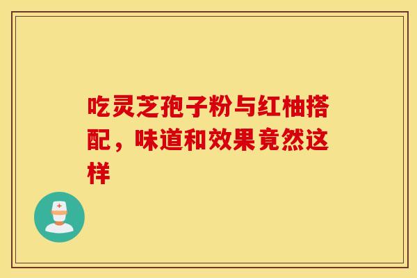 吃灵芝孢子粉与红柚搭配，味道和效果竟然这样
