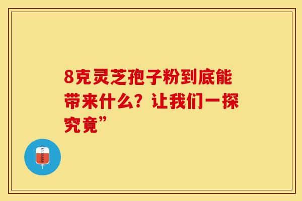 8克灵芝孢子粉到底能带来什么？让我们一探究竟”