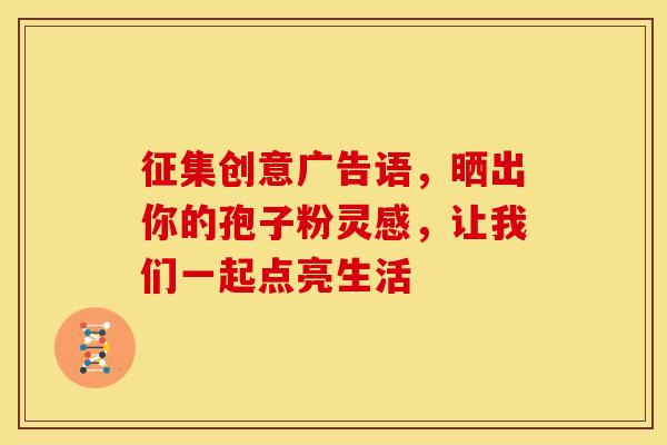 征集创意广告语，晒出你的孢子粉灵感，让我们一起点亮生活