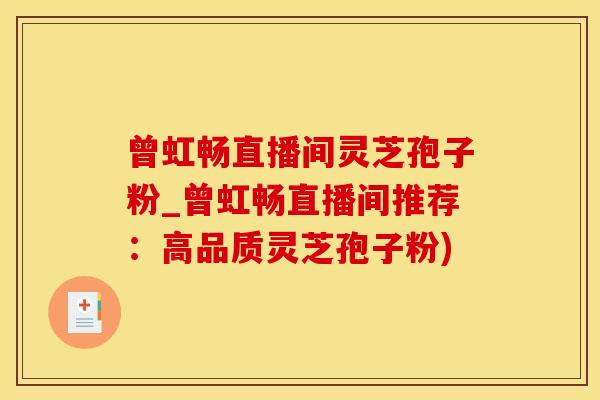 曾虹畅直播间灵芝孢子粉_曾虹畅直播间推荐：高品质灵芝孢子粉)