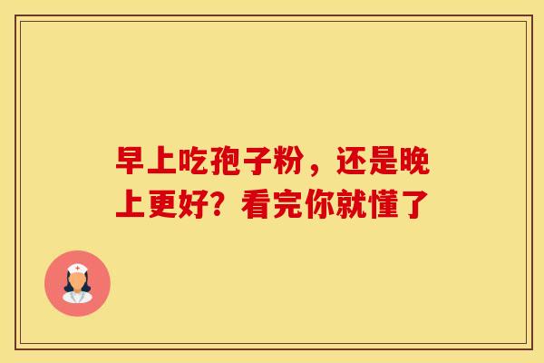 早上吃孢子粉,还是晚上更好?看完你就懂了 早上吃孢子粉,还是晚上更好?看完你就懂了