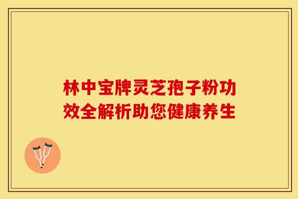 林中宝牌灵芝孢子粉功效全解析助您健康养生