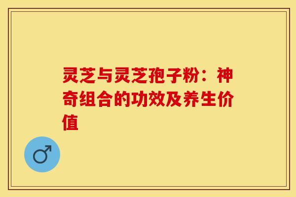 灵芝与灵芝孢子粉：神奇组合的功效及养生价值