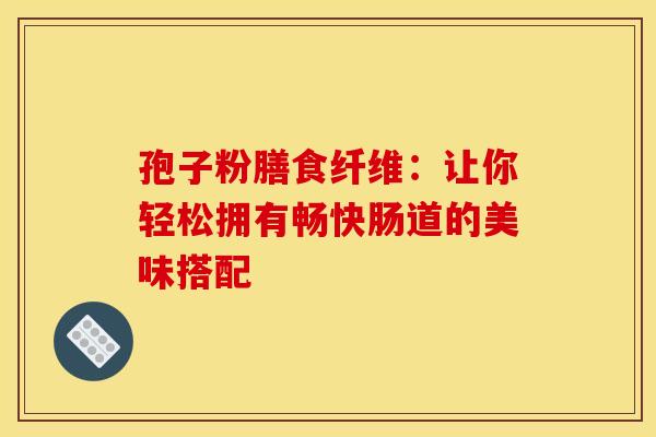 孢子粉膳食纤维：让你轻松拥有畅快肠道的美味搭配