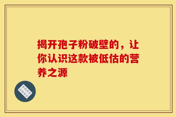 揭开孢子粉破壁的，让你认识这款被低估的营养之源