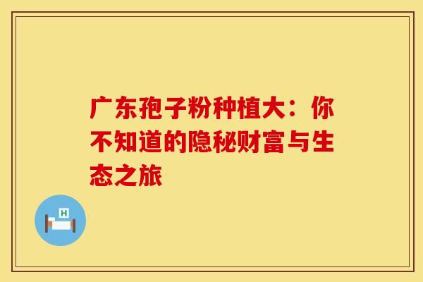 广东孢子粉种植大：你不知道的隐秘财富与生态之旅
