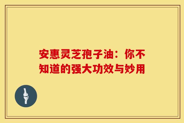 安惠灵芝孢子油:你不知道的强大功效与妙用 安惠灵芝孢子油:你不知道的强大功效与妙用