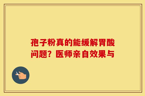 孢子粉真的能缓解胃酸问题？医师亲自效果与