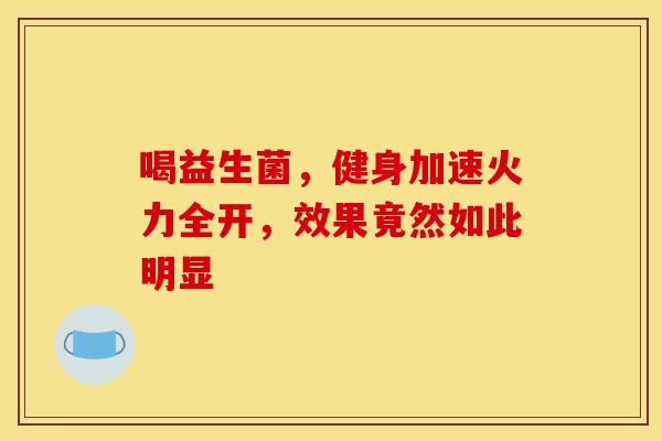 喝益生菌,健身加速火力全开,效果竟然如此明显 喝益生菌,健身加速火力全开,效果竟然如此明显