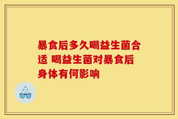 暴食后多久喝益生菌合适 喝益生菌对暴食后身体有何影响