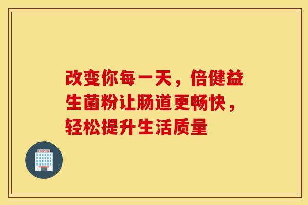 改变你每一天，倍健益生菌粉让肠道更畅快，轻松提升生活质量