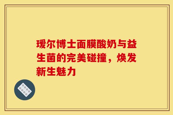 瑷尔博士面膜酸奶与益生菌的完美碰撞,焕发新生魅力 瑷尔博士面膜酸奶与益生菌的完美碰撞,焕发新生魅力