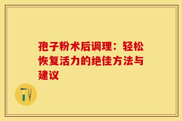 孢子粉术后调理：轻松恢复活力的绝佳方法与建议