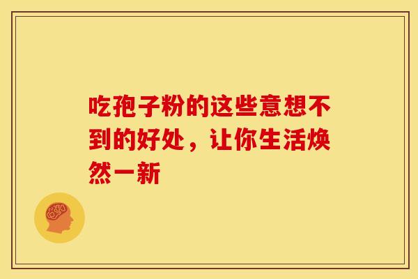 吃孢子粉的这些意想不到的好处,让你生活焕然一新 吃孢子粉的这些意想不到的好处,让你生活焕然一新