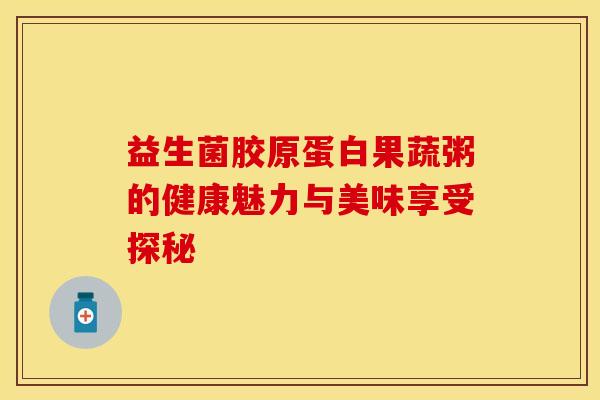 益生菌胶原蛋白果蔬粥的健康魅力与美味享受探秘 益生菌胶原蛋白果蔬粥的健康魅力与美味享受探秘