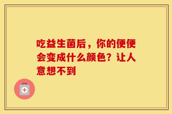 吃益生菌后，你的便便会变成什么颜色？让人意想不到