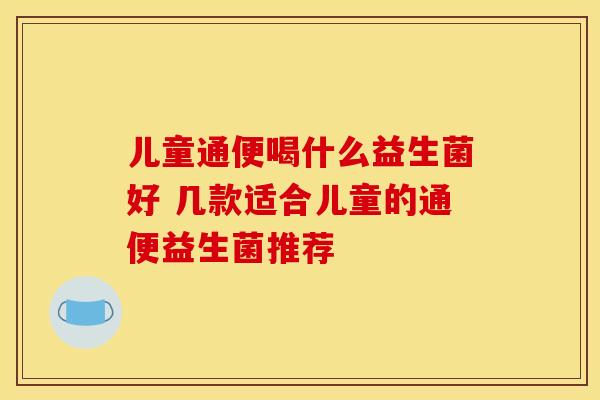 儿童通便喝什么益生菌好 几款适合儿童的通便益生菌推荐