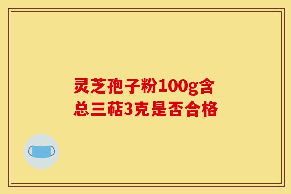 灵芝孢子粉100g含总三萜3克是否合格