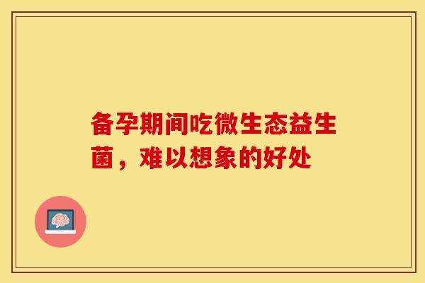 备孕期间吃微生态益生菌，难以想象的好处