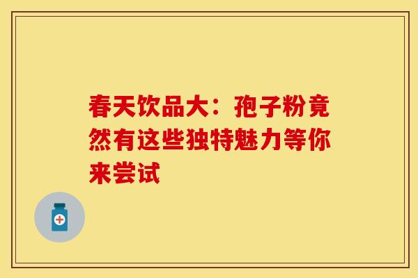 春天饮品大：孢子粉竟然有这些独特魅力等你来尝试