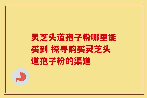 灵芝头道孢子粉哪里能买到 探寻购买灵芝头道孢子粉的渠道 灵芝头道孢子粉哪里能买到 探寻购买灵芝头道孢子粉的渠道