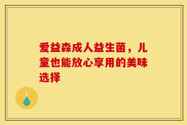 爱益森成人益生菌，儿童也能放心享用的美味选择