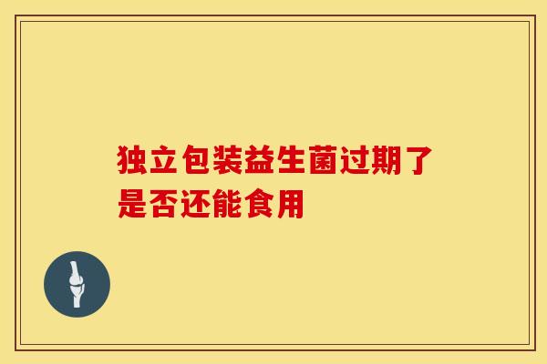 独立包装益生菌过期了是否还能食用 独立包装益生菌过期了是否还能食用