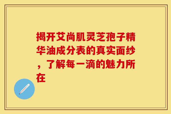 揭开艾尚肌灵芝孢子精华油成分表的真实面纱，了解每一滴的魅力所在