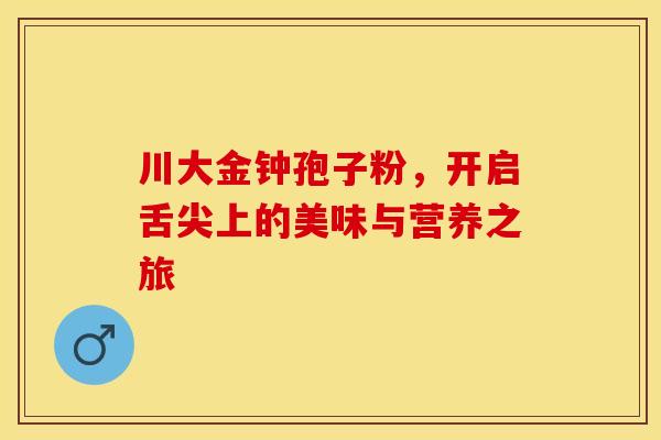 川大金钟孢子粉，开启舌尖上的美味与营养之旅