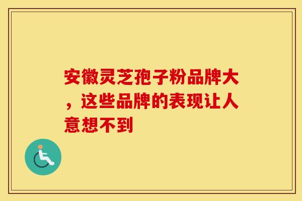 安徽灵芝孢子粉品牌大，这些品牌的表现让人意想不到