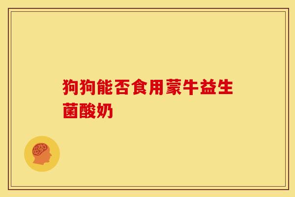狗狗能否食用蒙牛益生菌酸奶