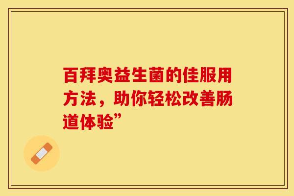 百拜奥益生菌的佳服用方法，助你轻松改善肠道体验”