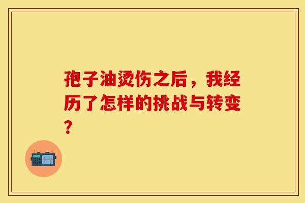 孢子油烫伤之后,我经历了怎样的挑战与转变? 孢子油烫伤之后,我经历了怎样的挑战与转变?