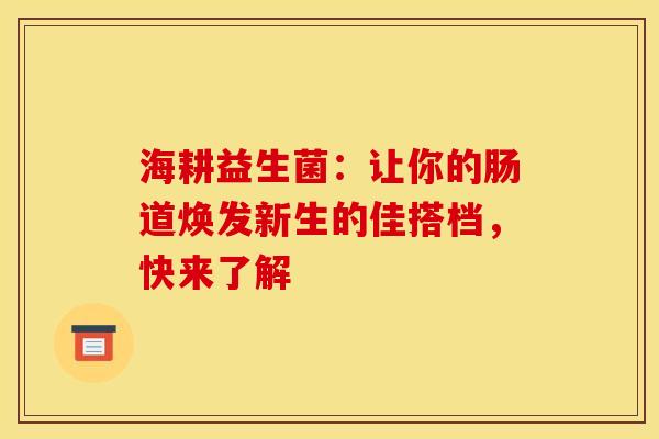 海耕益生菌：让你的肠道焕发新生的佳搭档，快来了解