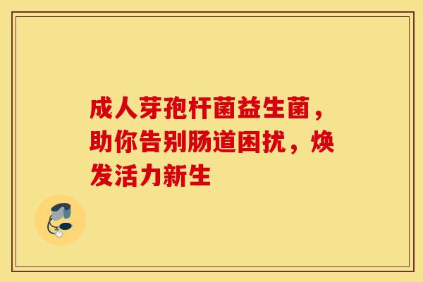 成人芽孢杆菌益生菌,助你告别肠道困扰,焕发活力新生 成人芽孢杆菌益生菌,助你告别肠道困扰,焕发活力新生
