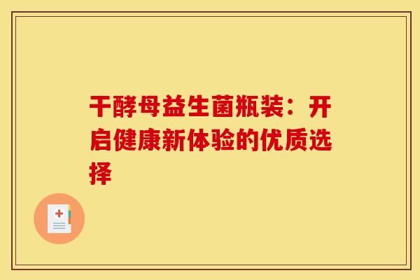 干酵母益生菌瓶装：开启健康新体验的优质选择