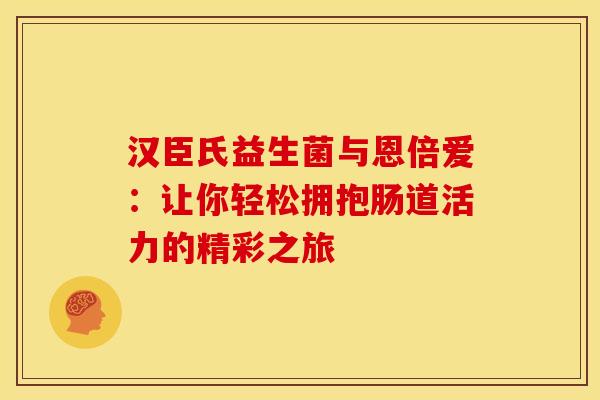 汉臣氏益生菌与恩倍爱:让你轻松拥抱肠道活力的精彩之旅 汉臣氏益生菌与恩倍爱:让你轻松拥抱肠道活力的精彩之旅