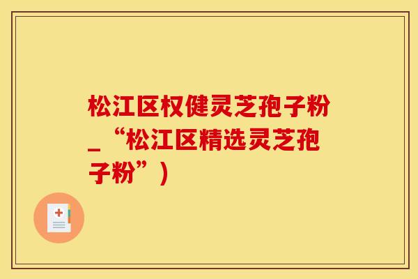 松江区权健灵芝孢子粉_“松江区精选灵芝孢子粉”)