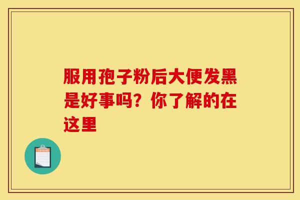 服用孢子粉后大便发黑是好事吗？你了解的在这里
