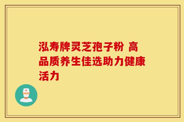 泓寿牌灵芝孢子粉 高品质养生佳选助力健康活力