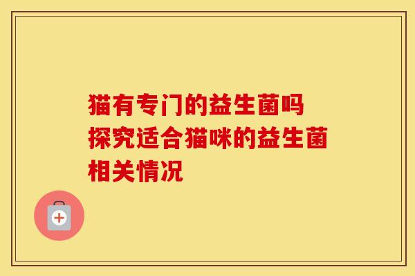 猫有专门的益生菌吗 探究适合猫咪的益生菌相关情况