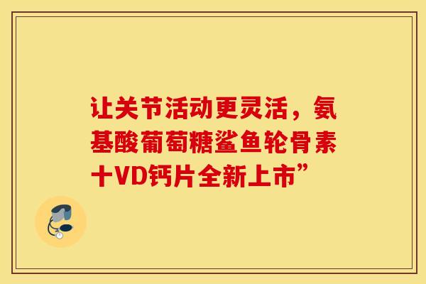让关节活动更灵活，氨基酸葡萄糖鲨鱼轮骨素十VD钙片全新上市”