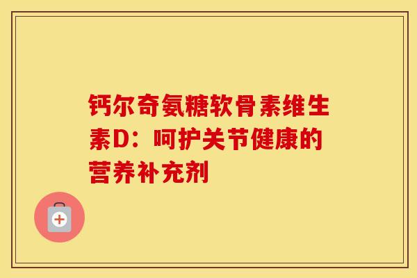 钙尔奇氨糖软骨素维生素D：呵护关节健康的营养补充剂