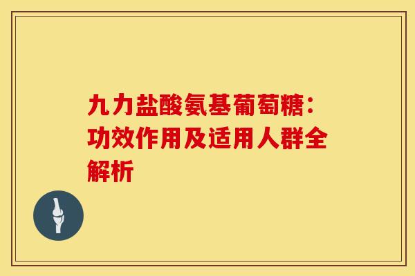 九力盐酸氨基葡萄糖：功效作用及适用人群全解析