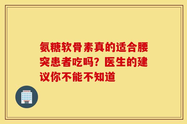 氨糖软骨素真的适合腰突患者吃吗？医生的建议你不能不知道