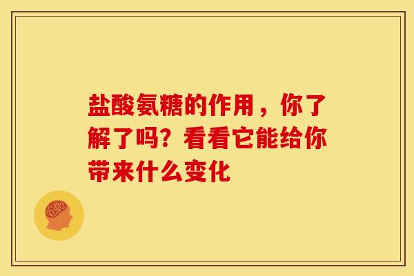 盐酸氨糖的作用，你了解了吗？看看它能给你带来什么变化