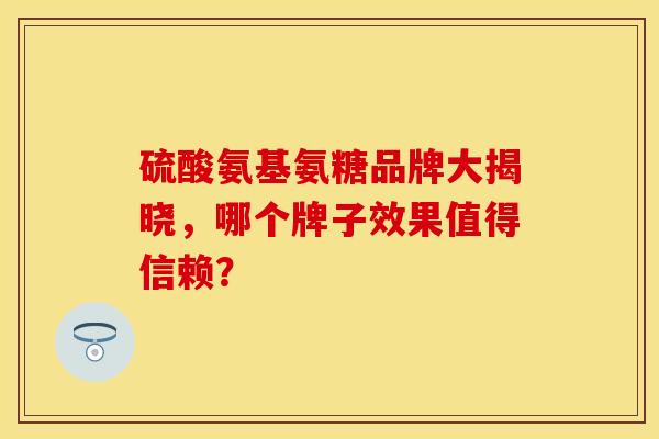 硫酸氨基氨糖品牌大揭晓，哪个牌子效果值得信赖？