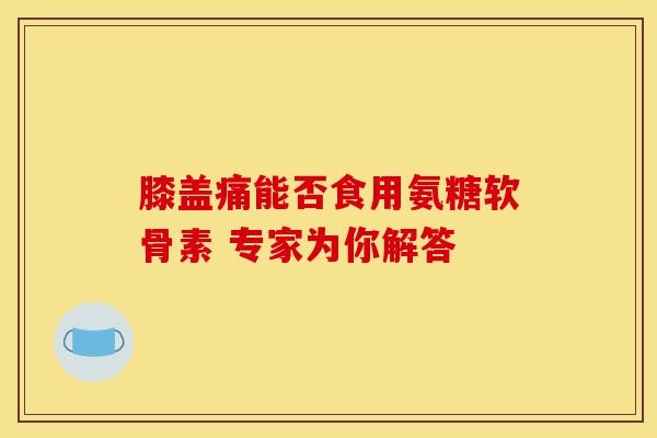 膝盖痛能否食用氨糖软骨素 专家为你解答