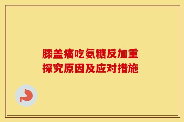 膝盖痛吃氨糖反加重 探究原因及应对措施